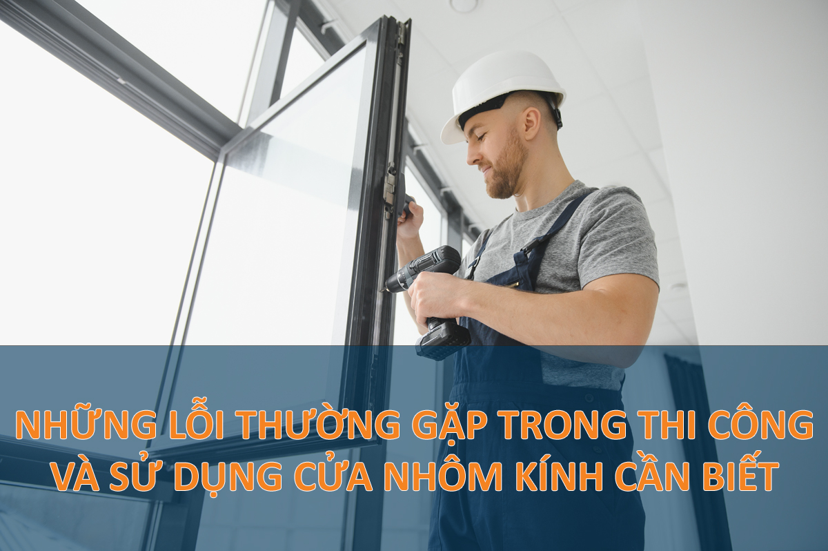 Những lỗi thường gặp trong khi thi công và sử dụng cửa kính cần biết