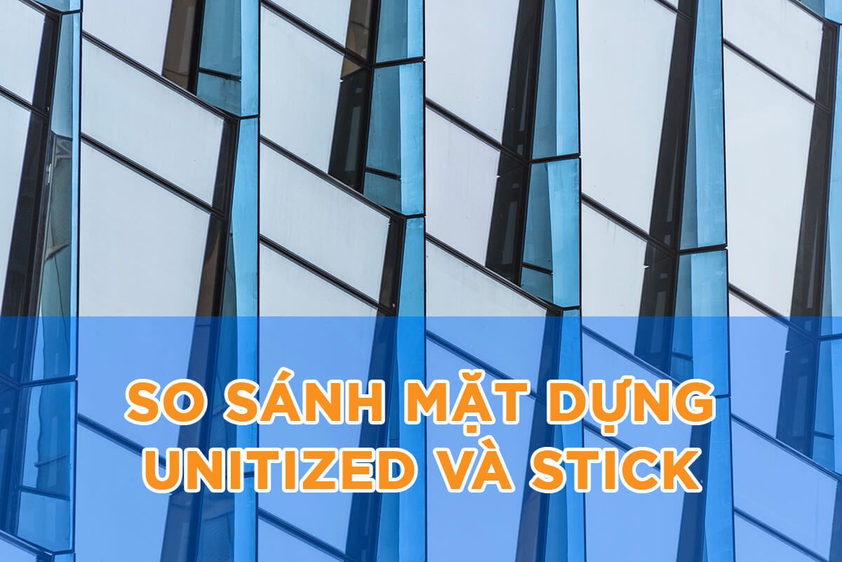 So sánh mặt dựng Unitized và hệ Stick. Đâu là lựa chọn phù hợp cho nhà cao tầng