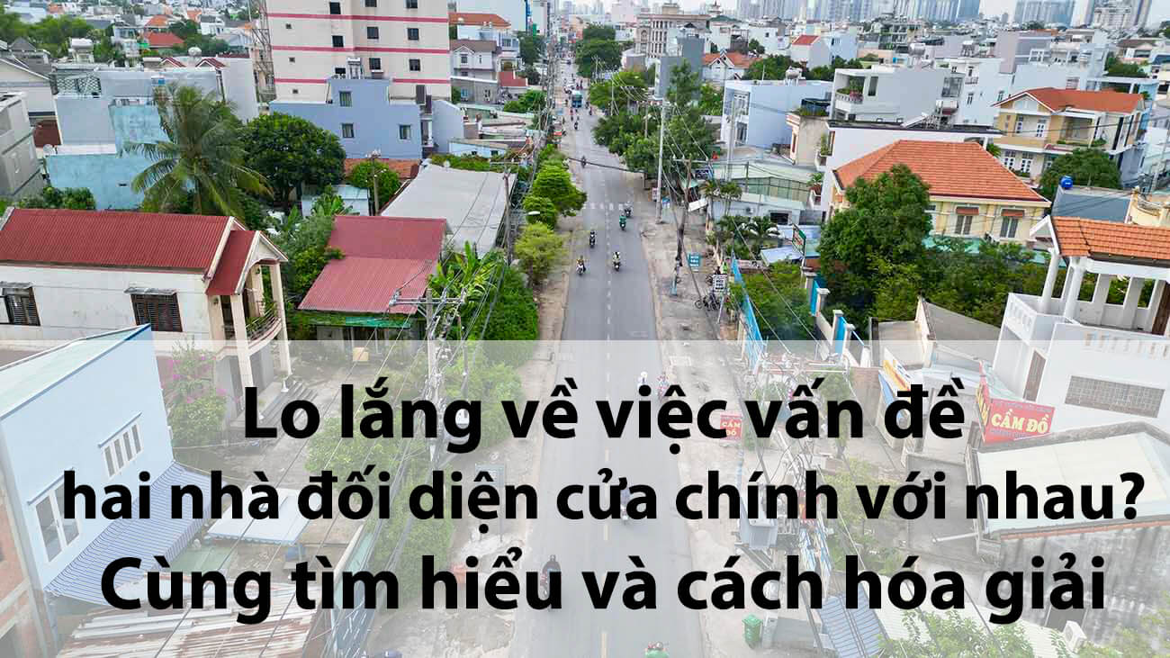 Lo lắng về việc vấn đề hai nhà đối diện cửa chính với nhau? Cùng tìm hiểu và cách hóa giải